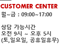 customer center. 월~금 : 09:00~17:00, 상담가능시간 : 09~17시 (토요일,일요일,공휴일은 휴무입니다)